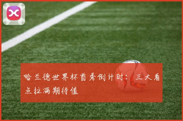 哈兰德世界杯首秀倒计时:三大看点拉满期待值