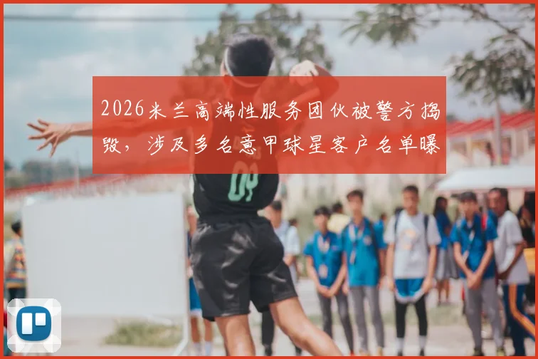 2026米兰高端性服务团伙被警方捣毁,涉及多名意甲球星客户名单曝光引热议