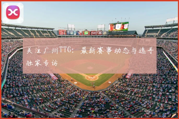 关注广州TTG:最新赛事动态与选手独家专访