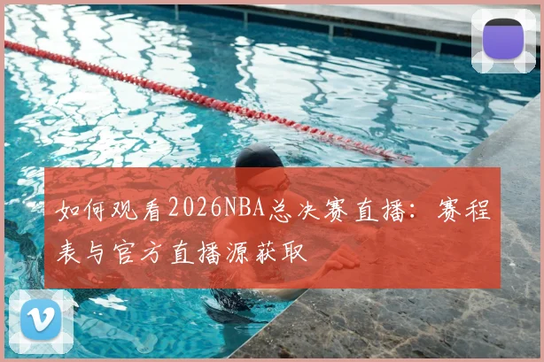 如何观看2026NBA总决赛直播:赛程表与官方直播源获取