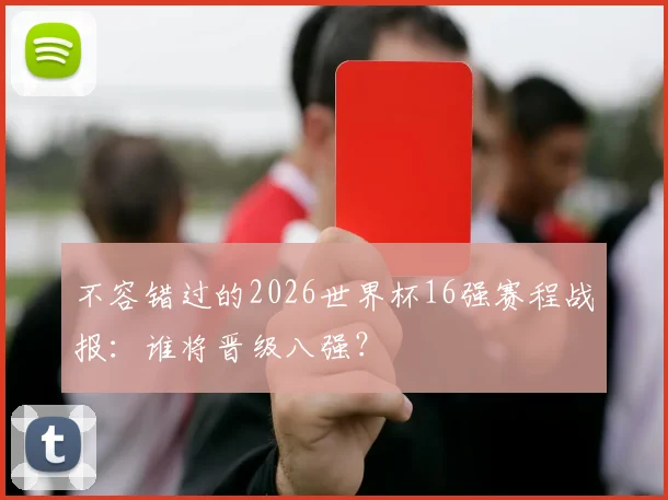 不容错过的2026世界杯16强赛程战报：谁将晋级八强？