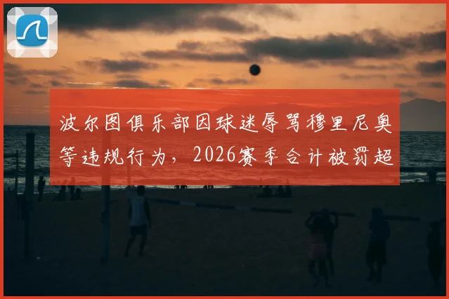 波尔图俱乐部因球迷辱骂穆里尼奥等违规行为，2026赛季合计被罚超1万欧元，葡萄牙足协纪律处分详解