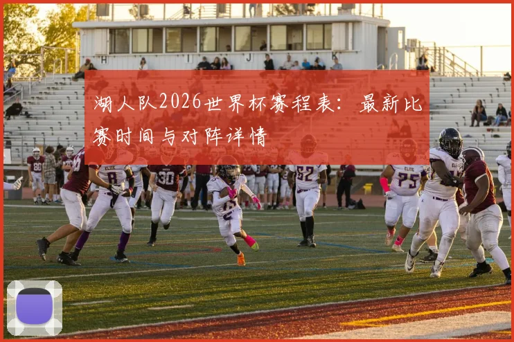 湖人队2026世界杯赛程表：最新比赛时间与对阵详情