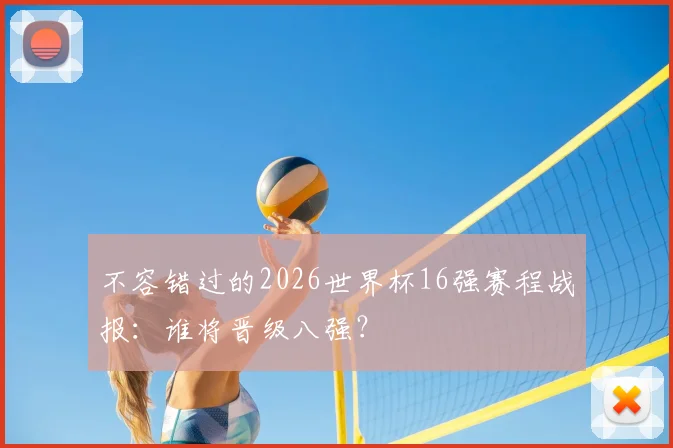 不容错过的2026世界杯16强赛程战报：谁将晋级八强？