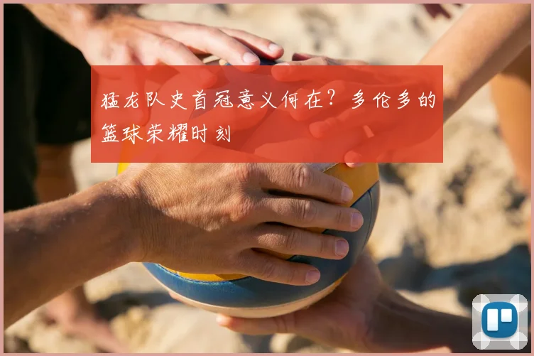 猛龙队史首冠意义何在？多伦多的篮球荣耀时刻