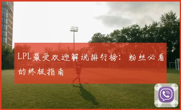 LPL最受欢迎解说排行榜:粉丝必看的终极指南