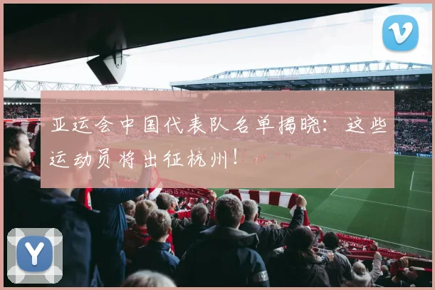 亚运会中国代表队名单揭晓：这些运动员将出征杭州！