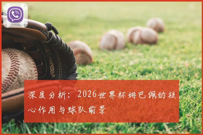 深度分析：2026世界杯姆巴佩的核心作用与球队前景