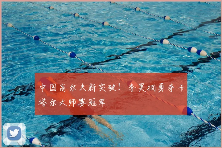 中国高尔夫新突破！李昊桐勇夺卡塔尔大师赛冠军
