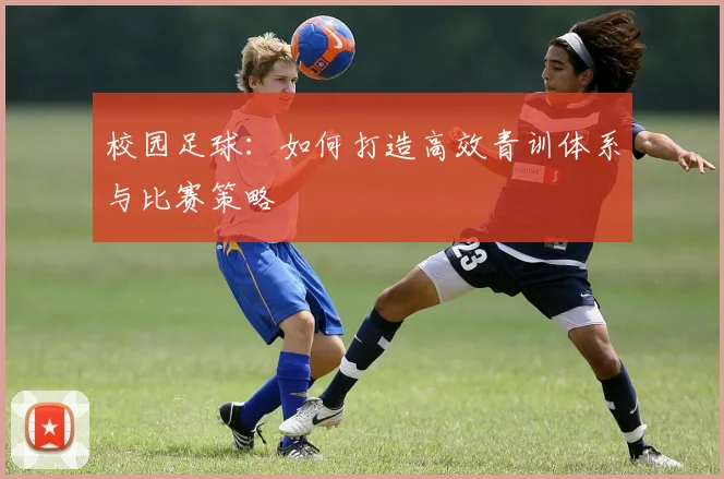 校园足球：如何打造高效青训体系与比赛策略