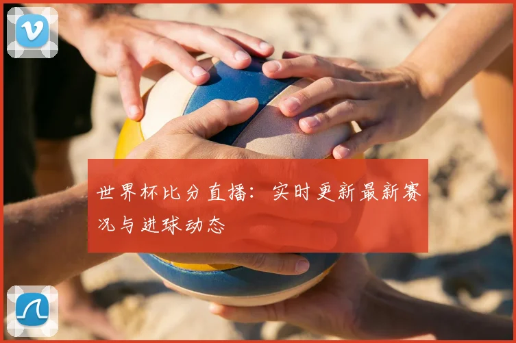世界杯比分直播：实时更新最新赛况与进球动态
