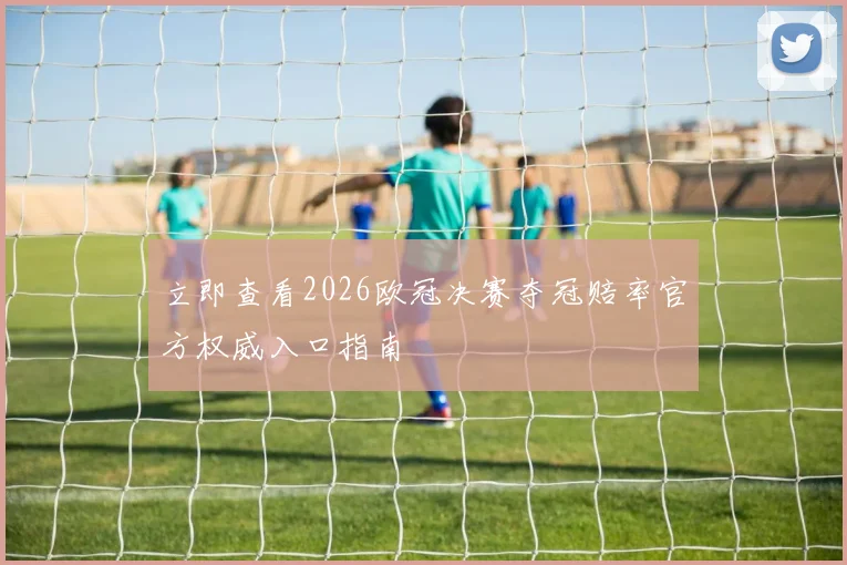 立即查看2026欧冠决赛夺冠赔率官方权威入口指南