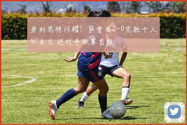 劳利恩特闪耀！萨索洛2-0完胜十人AC米兰 送对手联赛首败