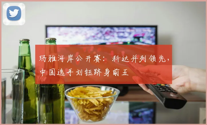 玛雅河岸公开赛：科达并列领先，中国选手刘钰跻身前五