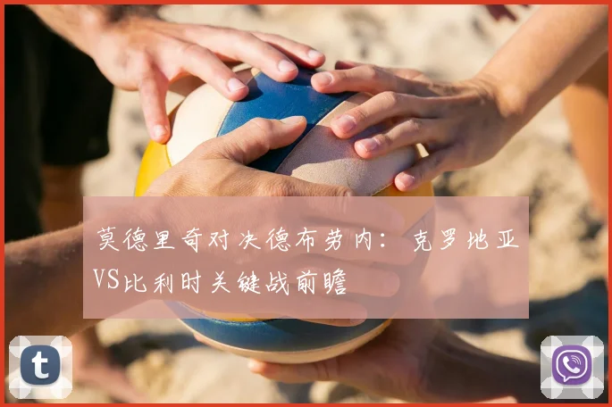 莫德里奇对决德布劳内:克罗地亚VS比利时关键战前瞻
