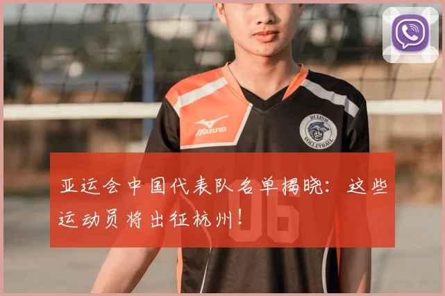 亚运会中国代表队名单揭晓：这些运动员将出征杭州！
