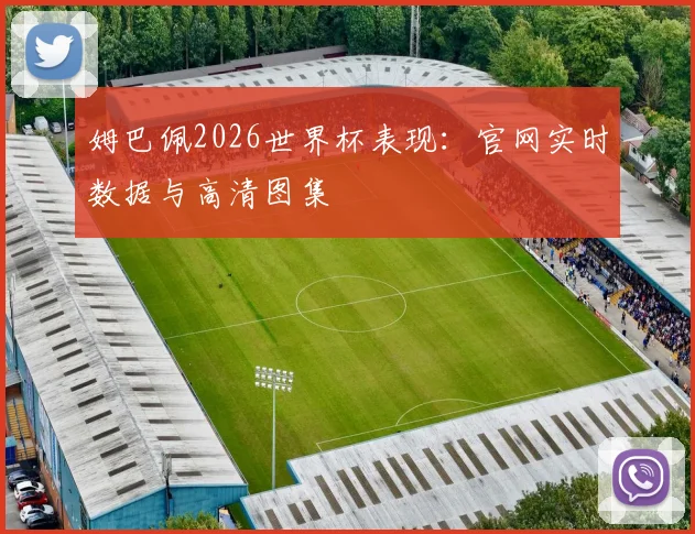 姆巴佩2026世界杯表现：官网实时数据与高清图集