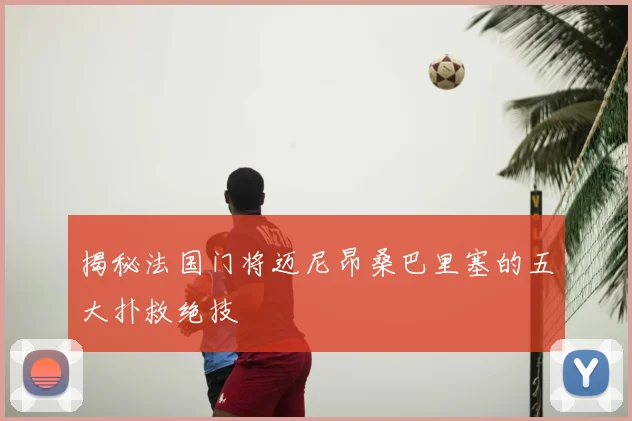 揭秘法国门将迈尼昂桑巴里塞的五大扑救绝技