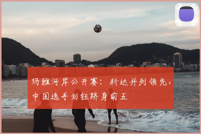玛雅河岸公开赛：科达并列领先，中国选手刘钰跻身前五