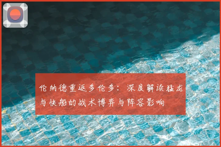 伦纳德重返多伦多：深度解读猛龙与快船的战术博弈与阵容影响