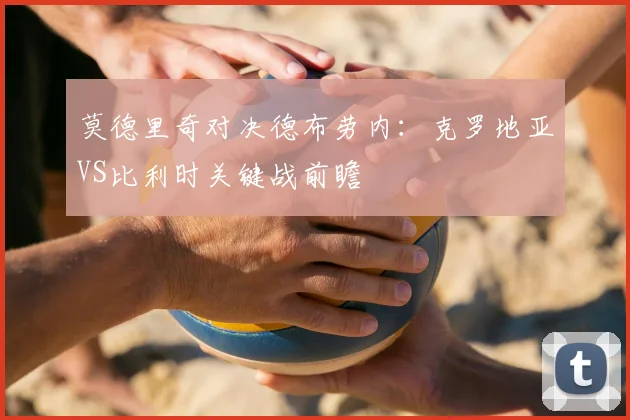莫德里奇对决德布劳内：克罗地亚VS比利时关键战前瞻