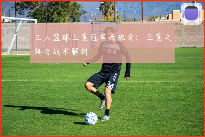 三人篮球卫冕冠军西班牙：卫冕之路与战术解析