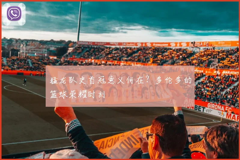 猛龙队史首冠意义何在？多伦多的篮球荣耀时刻