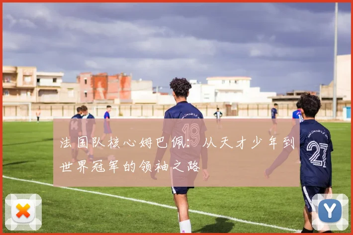法国队核心姆巴佩：从天才少年到世界冠军的领袖之路