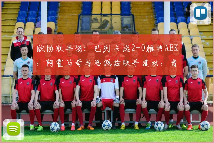 欧协联半场：巴列卡诺2-0雅典AEK，阿霍马奇与洛佩兹联手建功，晋级形势分析