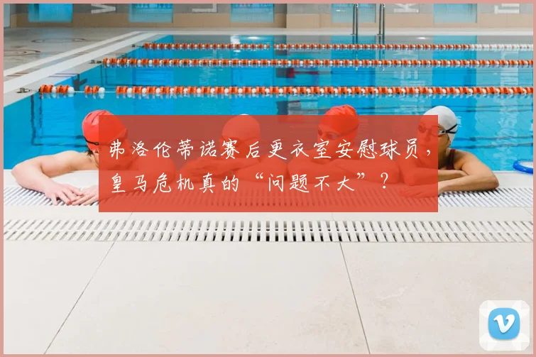 弗洛伦蒂诺赛后更衣室安慰球员，皇马危机真的“问题不大”？