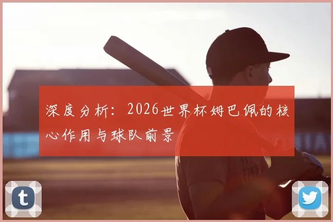 深度分析:2026世界杯姆巴佩的核心作用与球队前景