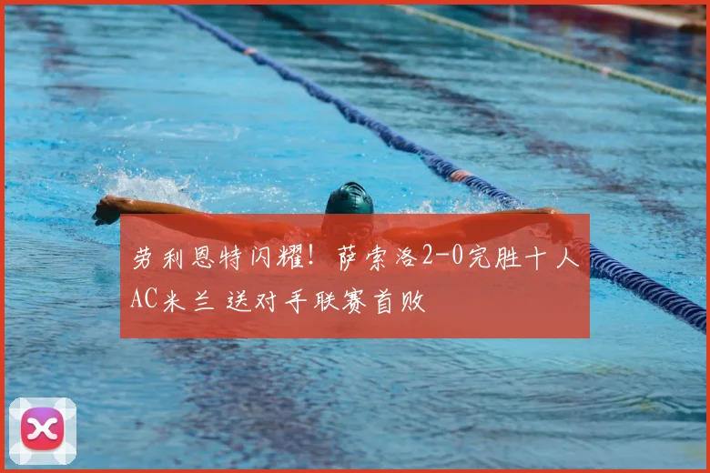 劳利恩特闪耀！萨索洛2-0完胜十人AC米兰 送对手联赛首败
