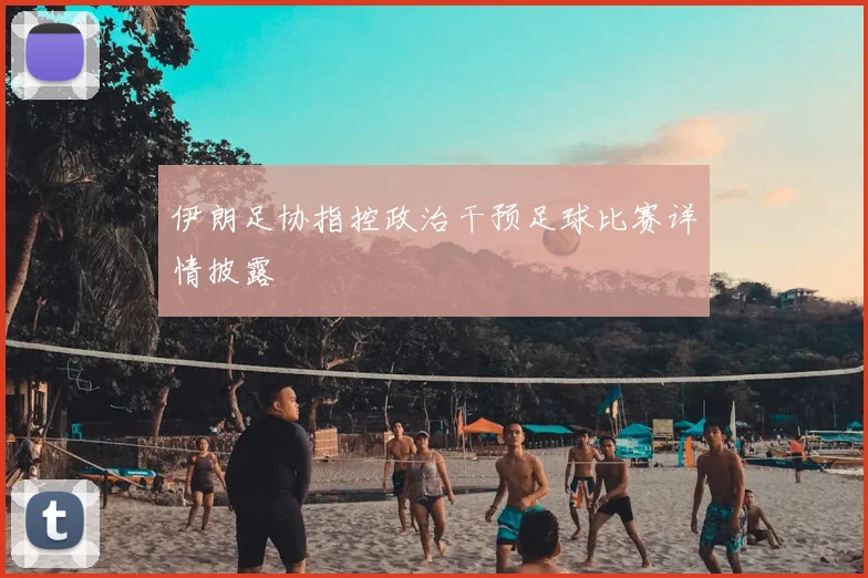 伊朗足协指控政治干预足球比赛详情披露
