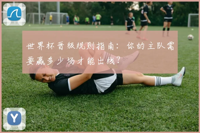 世界杯晋级规则指南：你的主队需要赢多少场才能出线？