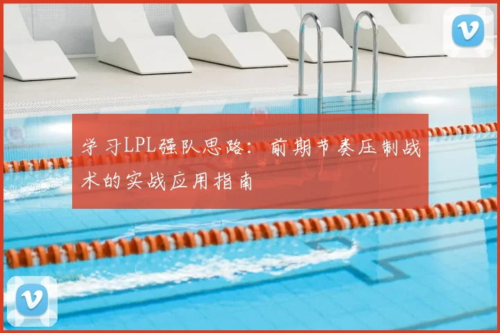 学习LPL强队思路：前期节奏压制战术的实战应用指南