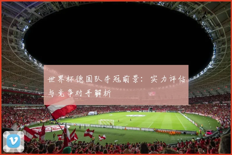 世界杯德国队夺冠前景:实力评估与竞争对手解析