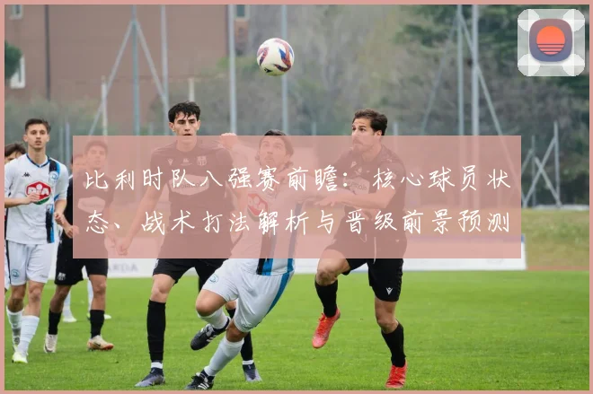 比利时队八强赛前瞻：核心球员状态、战术打法解析与晋级前景预测
